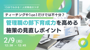 【15分でわかる！人材育成のツボ】ティーチングや1on1だけでは不十分？管理職の部下育成力を高める施策の見直しポイント