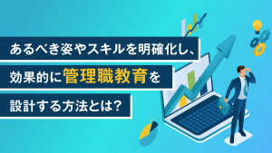 【事例で学ぶ！管理職教育】あるべき姿やスキルを明確化し、効果的に管理職教育を設計する方法とは？