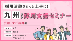 採用活動をもっと上手に！九州エリア採用支援セミナー　＜広報・ナビ活用編＞　2月開催