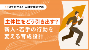 【15分でわかる！人材育成のツボ】主体性をどう引き出す？新人・若手の行動を変える育成設計