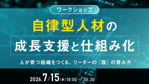 【ワークショップ】自律型人材の成長支援と仕組み化 ― 人が育つ組織をつくる、リーダーの『器』の育み方