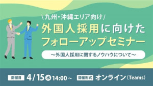 【九州・沖縄エリア向け】 外国人採用に向けたフォローアップセミナー～外国人採用に関するノウハウについて～