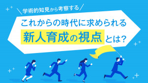 【学術的知見から考察する】これからの時代に求められる新人育成の視点とは？