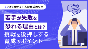 【15分でわかる！人材育成のツボ】若手が失敗を恐れる理由とは？挑戦を後押しする育成のポイント