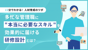 【15分でわかる！人材育成のツボ】多忙な管理職に"本当に必要なスキル"を効果的に届ける研修設計とは？
