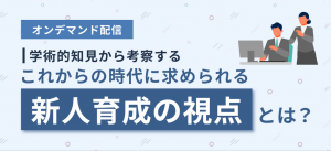 【学術的知見から考察する】これからの時代に求められる新人育成の視点とは？