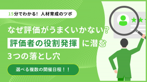 【15分でわかる！人材育成のツボ】なぜ評価がうまくいかない？評価者の役割発揮に潜む3つの落とし穴