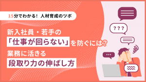 【15分でわかる！人材育成のツボ】新入社員・若手の「仕事が回らない」を防ぐには？業務に活きる段取り力の伸ばし方