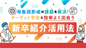 母集団形成の課題を解決！ターゲット学生と効率よく出会う新卒紹介活用法​