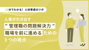 【15分でわかる！人材育成のツボ】人事が引き出す"管理職の問題解決力" ～職場を前に進めるための3つの視点～