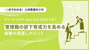 【15分でわかる！人材育成のツボ】ティーチングや1on1だけでは不十分？管理職の部下育成力を高める施策の見直しポイント