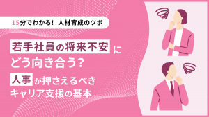 【15分でわかる！人材育成のツボ】若手社員の将来不安にどう向き合う？人事が押さえるべきキャリア支援の基本