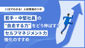 【15分でわかる！人材育成のツボ】若手・中堅社員の“自走する力”をどう伸ばす？セルフマネジメント力強化のすすめ